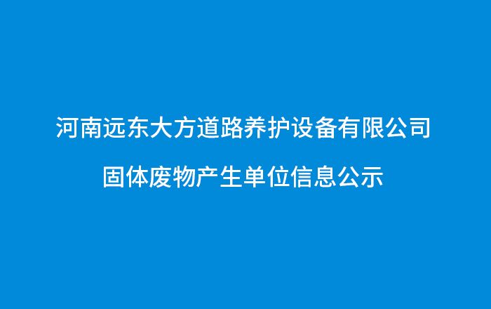 河南遠東大方道路養(yǎng)護設(shè)備有限公司-固體廢物產(chǎn)生單位信息公示